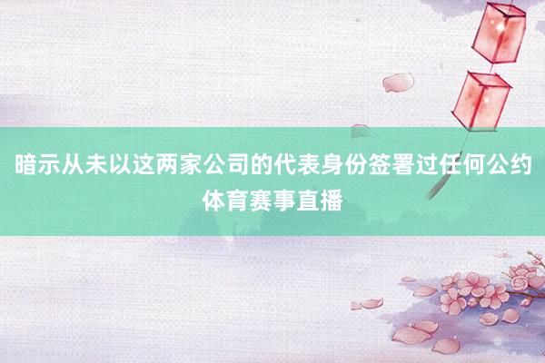 暗示从未以这两家公司的代表身份签署过任何公约体育赛事直播
