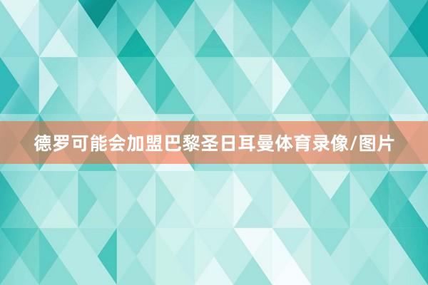 德罗可能会加盟巴黎圣日耳曼体育录像/图片