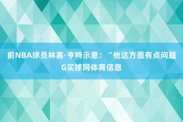 前NBA球员林赛·亨特示意：“他这方面有点问题G买球网体育信息