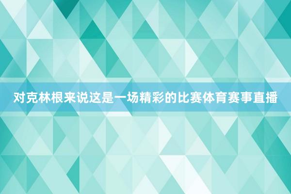 对克林根来说这是一场精彩的比赛体育赛事直播