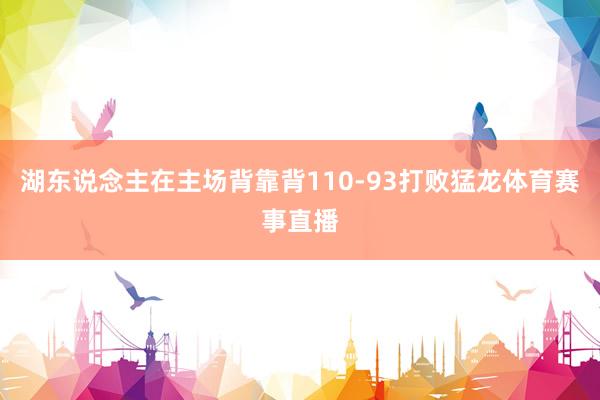 湖东说念主在主场背靠背110-93打败猛龙体育赛事直播
