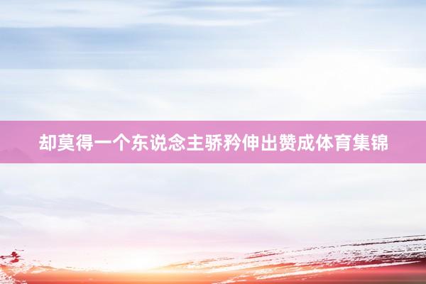 却莫得一个东说念主骄矜伸出赞成体育集锦