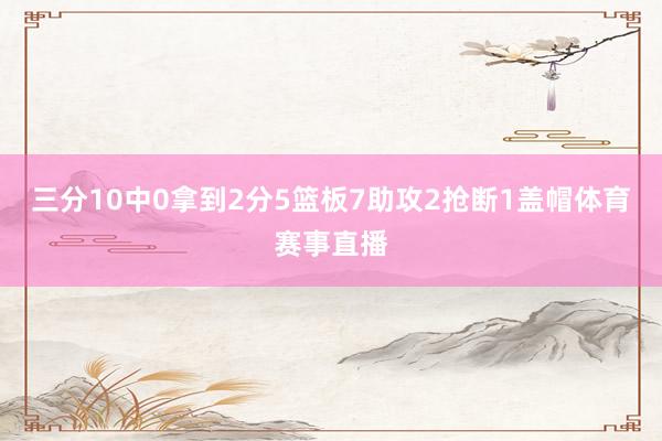 三分10中0拿到2分5篮板7助攻2抢断1盖帽体育赛事直播