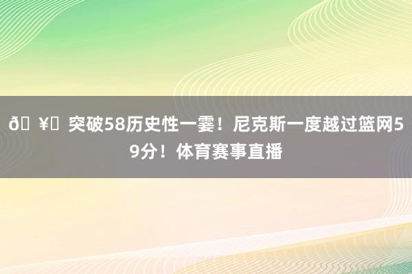 🥊突破58历史性一霎！尼克斯一度越过篮网59分！体育赛事直播