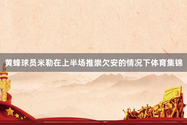 黄蜂球员米勒在上半场推崇欠安的情况下体育集锦