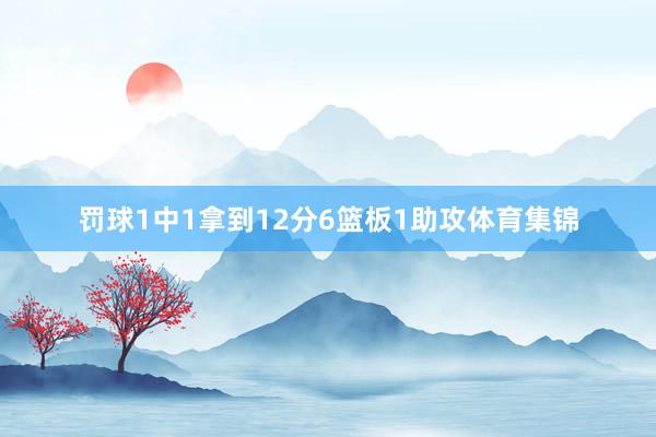 罚球1中1拿到12分6篮板1助攻体育集锦