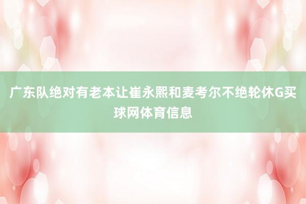 广东队绝对有老本让崔永熙和麦考尔不绝轮休G买球网体育信息