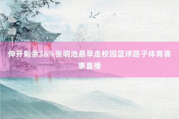 伸开剩余36%张明池最早走校园篮球路子体育赛事直播