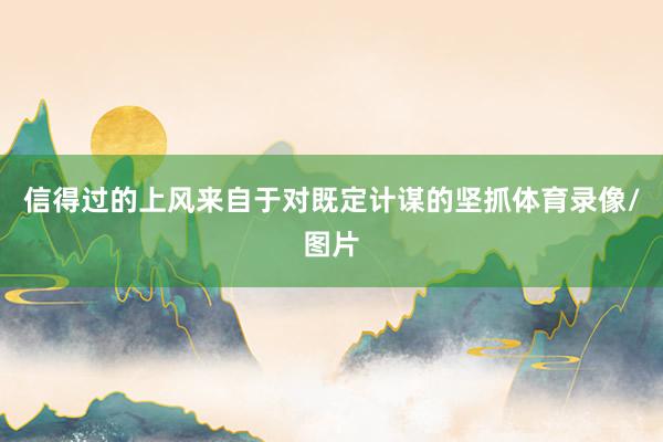 信得过的上风来自于对既定计谋的坚抓体育录像/图片