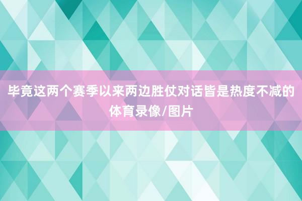 毕竟这两个赛季以来两边胜仗对话皆是热度不减的体育录像/图片
