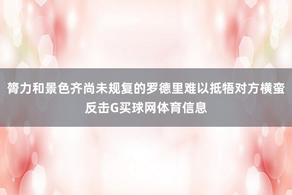 膂力和景色齐尚未规复的罗德里难以抵牾对方横蛮反击G买球网体育信息