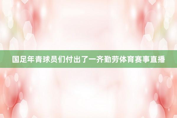 国足年青球员们付出了一齐勤劳体育赛事直播