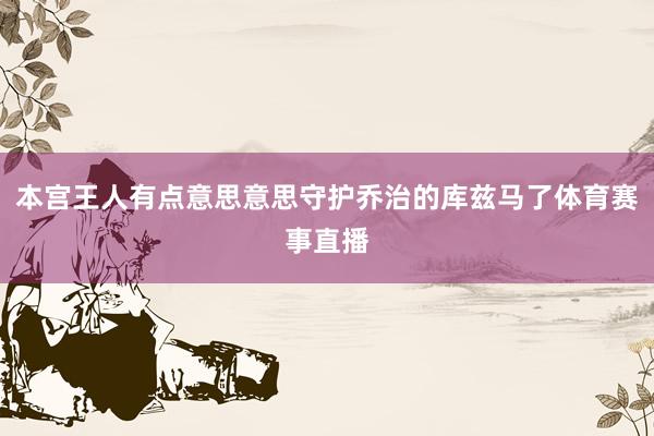 本宫王人有点意思意思守护乔治的库兹马了体育赛事直播