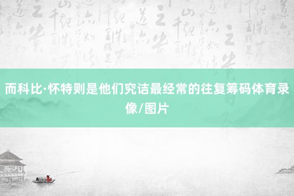 而科比·怀特则是他们究诘最经常的往复筹码体育录像/图片
