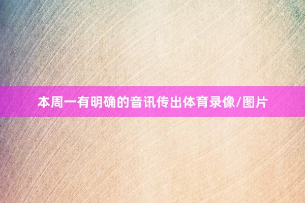 本周一有明确的音讯传出体育录像/图片