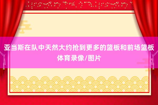 亚当斯在队中天然大约抢到更多的篮板和前场篮板体育录像/图片