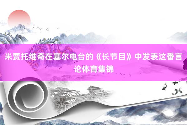 米贾托维奇在塞尔电台的《长节目》中发表这番言论体育集锦
