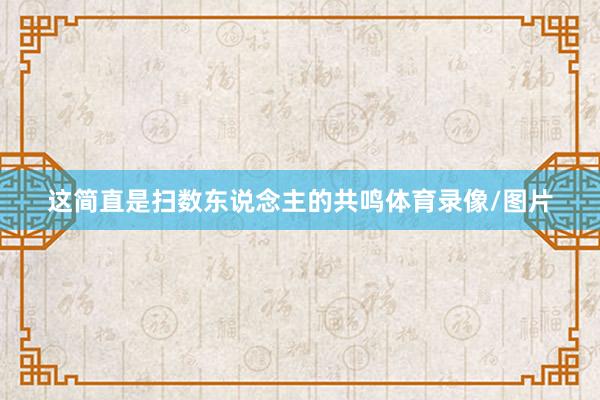 这简直是扫数东说念主的共鸣体育录像/图片