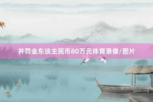 并罚金东谈主民币80万元体育录像/图片