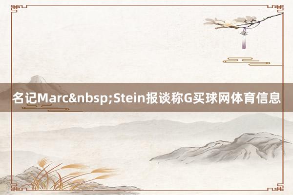 名记Marc&nbsp;Stein报谈称G买球网体育信息
