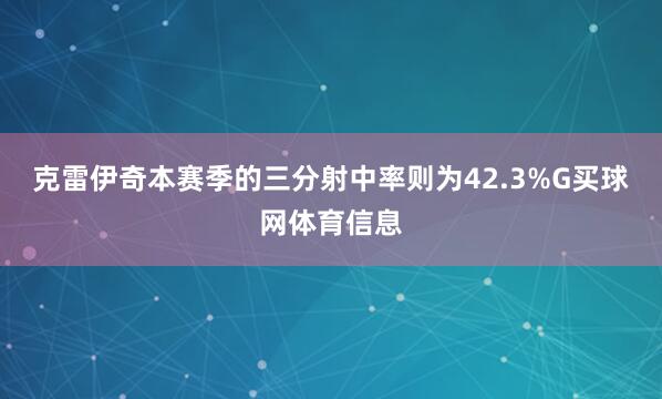 克雷伊奇本赛季的三分射中率则为42.3%G买球网体育信息