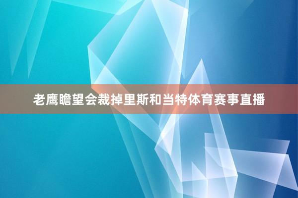 老鹰瞻望会裁掉里斯和当特体育赛事直播