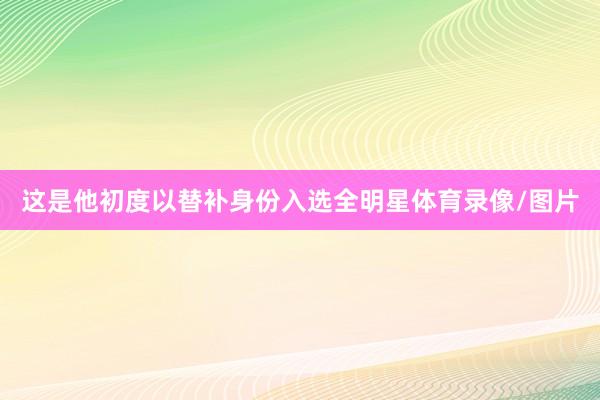 这是他初度以替补身份入选全明星体育录像/图片