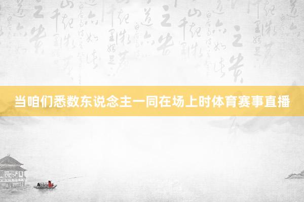 当咱们悉数东说念主一同在场上时体育赛事直播