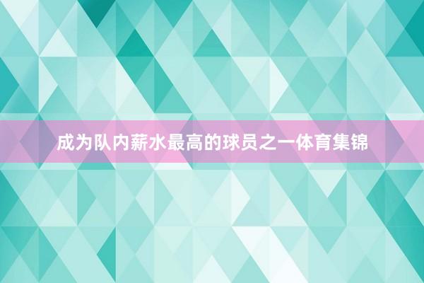 成为队内薪水最高的球员之一体育集锦