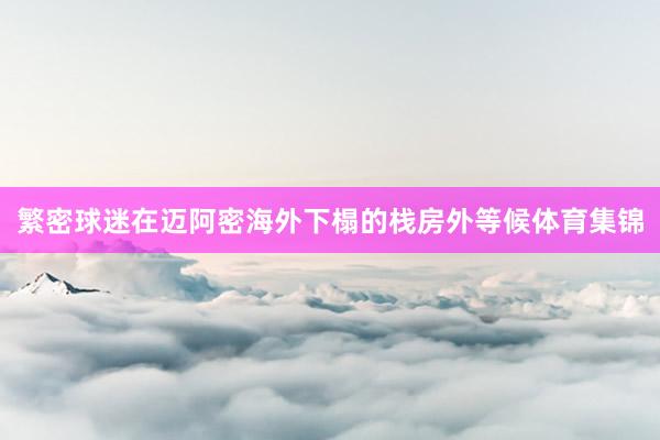 繁密球迷在迈阿密海外下榻的栈房外等候体育集锦