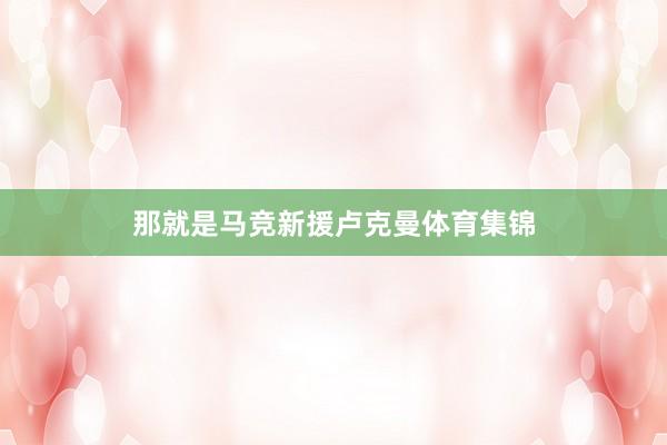 那就是马竞新援卢克曼体育集锦