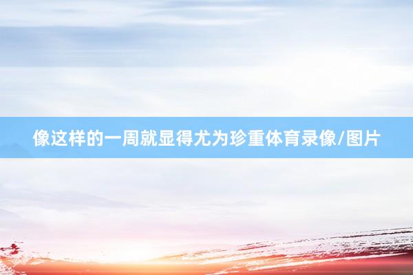 像这样的一周就显得尤为珍重体育录像/图片