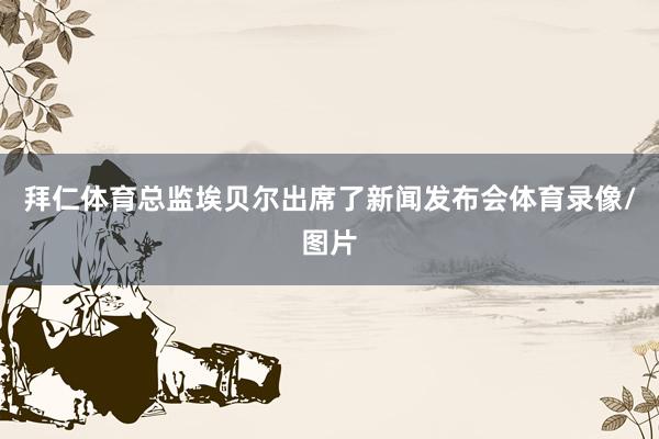 拜仁体育总监埃贝尔出席了新闻发布会体育录像/图片