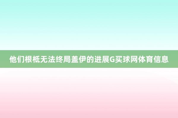 他们根柢无法终局盖伊的进展G买球网体育信息