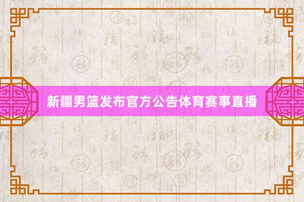 新疆男篮发布官方公告体育赛事直播