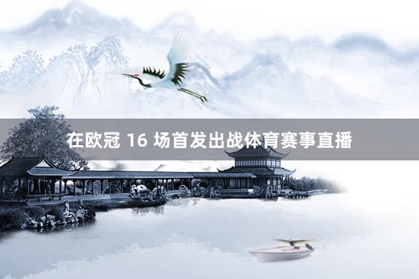 在欧冠 16 场首发出战体育赛事直播