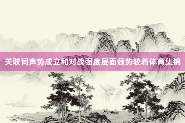 关联词声势成立和对战强度层面颓势较着体育集锦