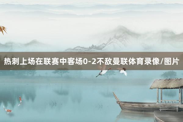 热刺上场在联赛中客场0-2不敌曼联体育录像/图片