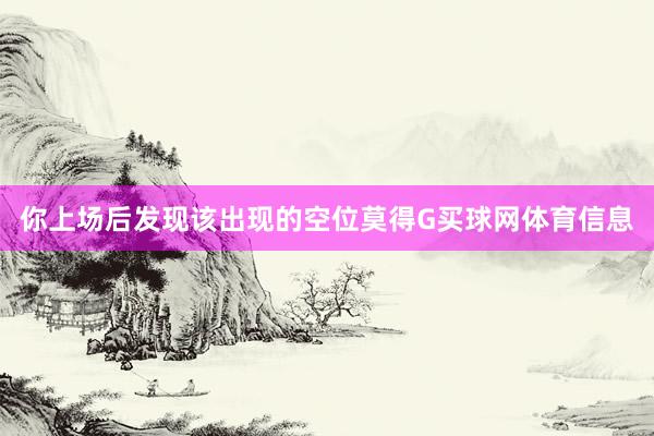 你上场后发现该出现的空位莫得G买球网体育信息