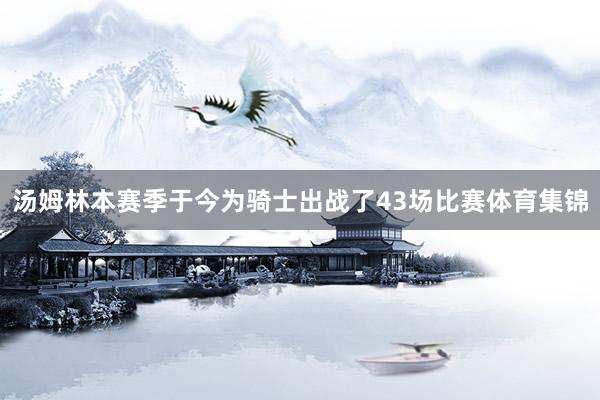 汤姆林本赛季于今为骑士出战了43场比赛体育集锦