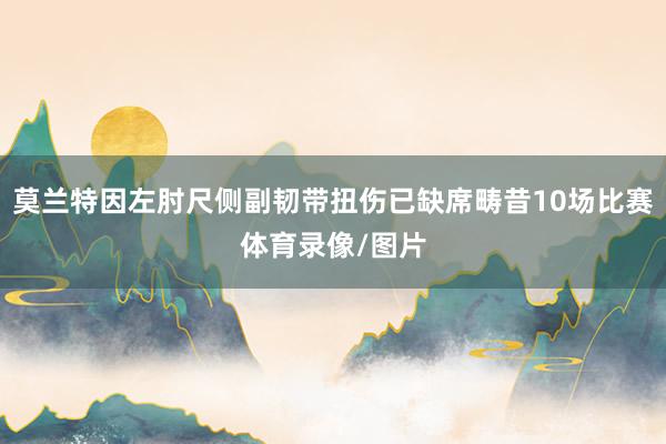 莫兰特因左肘尺侧副韧带扭伤已缺席畴昔10场比赛体育录像/图片