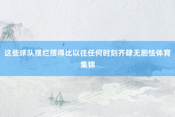 这些球队摆烂摆得比以往任何时刻齐肆无胆怯体育集锦
