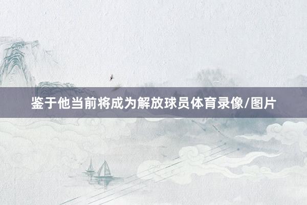 鉴于他当前将成为解放球员体育录像/图片