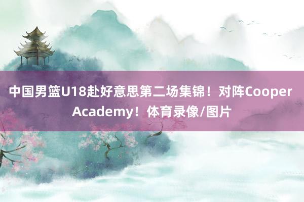 中国男篮U18赴好意思第二场集锦！对阵Cooper Academy！体育录像/图片