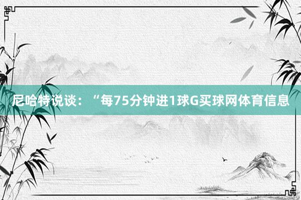 尼哈特说谈：“每75分钟进1球G买球网体育信息