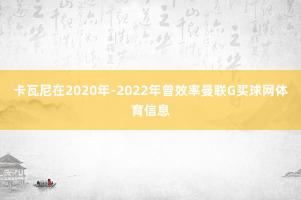 卡瓦尼在2020年-2022年曾效率曼联G买球网体育信息