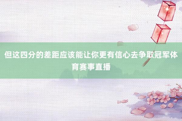 但这四分的差距应该能让你更有信心去争取冠军体育赛事直播