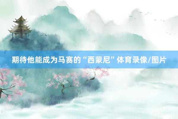 期待他能成为马赛的“西蒙尼”体育录像/图片