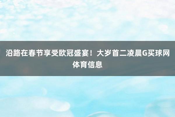 沿路在春节享受欧冠盛宴！大岁首二凌晨G买球网体育信息