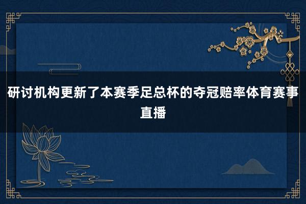 研讨机构更新了本赛季足总杯的夺冠赔率体育赛事直播